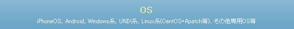 iPhoneOS、Android、Windows系、UNIX系、Linux系(CentOS+Apatch等)